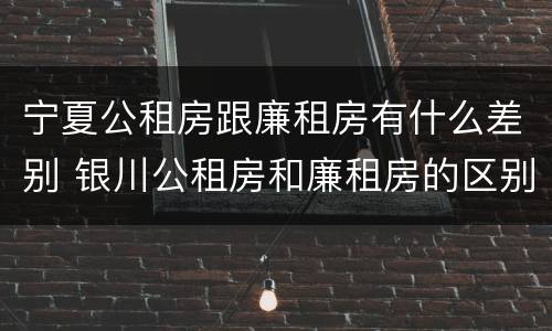 宁夏公租房跟廉租房有什么差别 银川公租房和廉租房的区别