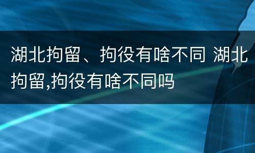湖北拘留、拘役有啥不同 湖北拘留,拘役有啥不同吗