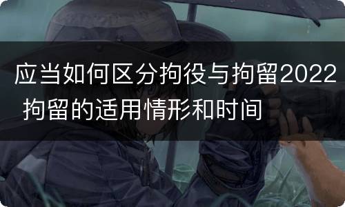 应当如何区分拘役与拘留2022 拘留的适用情形和时间
