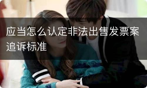 应当怎么认定非法出售发票案追诉标准