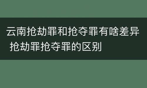 云南抢劫罪和抢夺罪有啥差异 抢劫罪抢夺罪的区别