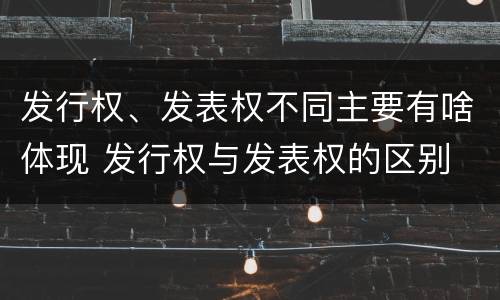 发行权、发表权不同主要有啥体现 发行权与发表权的区别