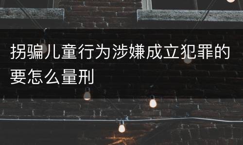 拐骗儿童行为涉嫌成立犯罪的要怎么量刑
