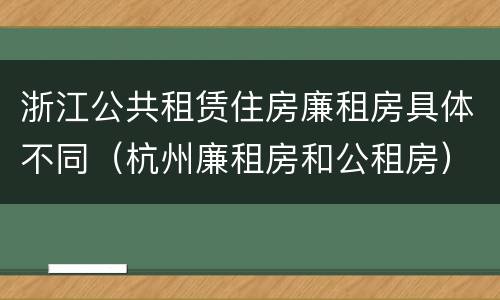 浙江公共租赁住房廉租房具体不同（杭州廉租房和公租房）