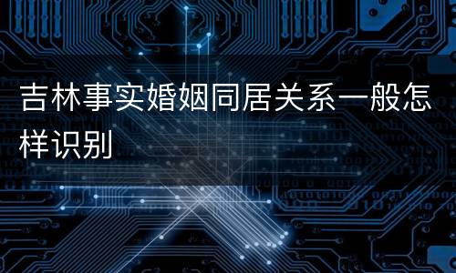 吉林事实婚姻同居关系一般怎样识别