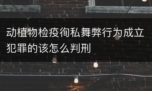 动植物检疫徇私舞弊行为成立犯罪的该怎么判刑