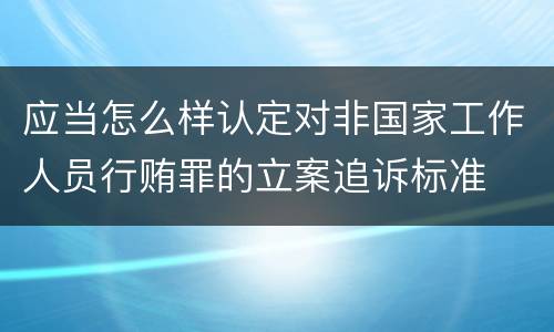 应当怎么样认定对非国家工作人员行贿罪的立案追诉标准