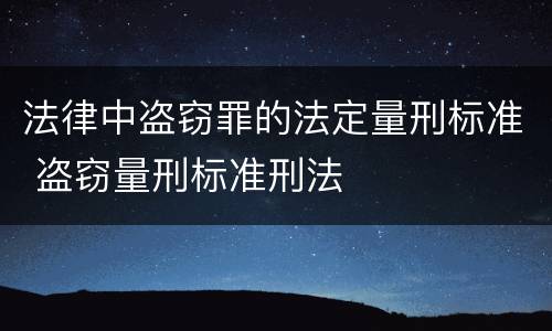 法律中盗窃罪的法定量刑标准 盗窃量刑标准刑法