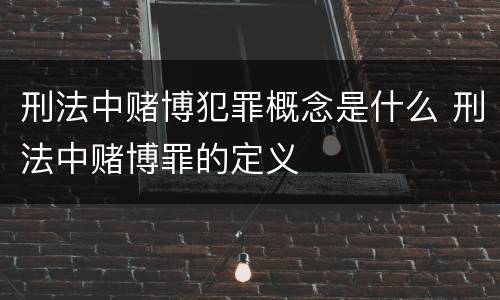 刑法中赌博犯罪概念是什么 刑法中赌博罪的定义