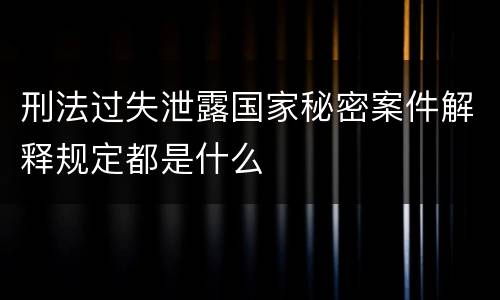刑法过失泄露国家秘密案件解释规定都是什么