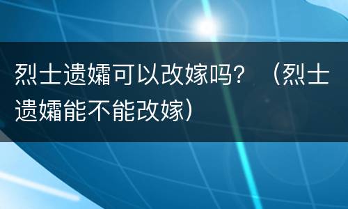 烈士遗孀可以改嫁吗？（烈士遗孀能不能改嫁）