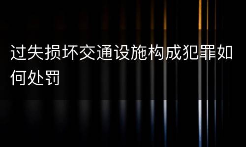 过失损坏交通设施构成犯罪如何处罚