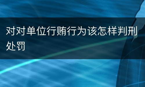 对对单位行贿行为该怎样判刑处罚