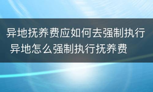 异地抚养费应如何去强制执行 异地怎么强制执行抚养费