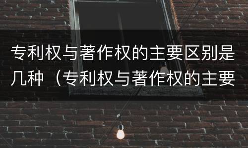 专利权与著作权的主要区别是几种（专利权与著作权的主要区别是几种方式）