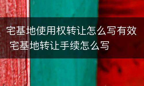 宅基地使用权转让怎么写有效 宅基地转让手续怎么写