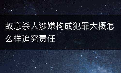故意杀人涉嫌构成犯罪大概怎么样追究责任