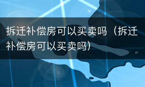 拆迁补偿房可以买卖吗（拆迁补偿房可以买卖吗）
