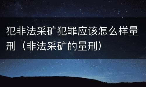 犯非法采矿犯罪应该怎么样量刑（非法采矿的量刑）