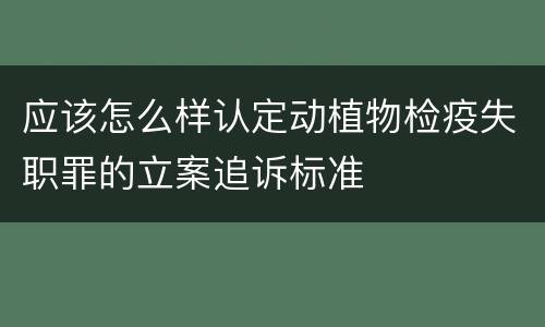 应该怎么样认定动植物检疫失职罪的立案追诉标准