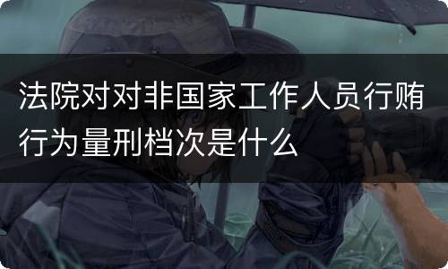 法院对对非国家工作人员行贿行为量刑档次是什么