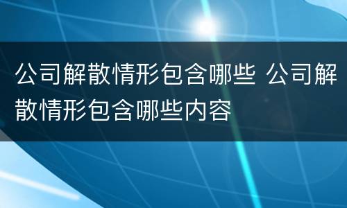 公司解散情形包含哪些 公司解散情形包含哪些内容