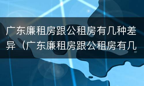 广东廉租房跟公租房有几种差异（广东廉租房跟公租房有几种差异嘛）