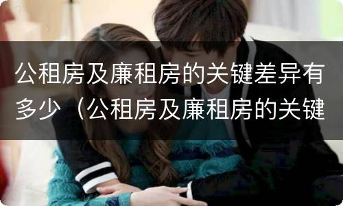 公租房及廉租房的关键差异有多少（公租房及廉租房的关键差异有多少种）