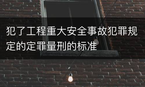犯了工程重大安全事故犯罪规定的定罪量刑的标准