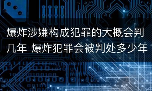 爆炸涉嫌构成犯罪的大概会判几年 爆炸犯罪会被判处多少年