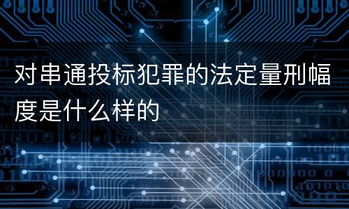 对串通投标犯罪的法定量刑幅度是什么样的