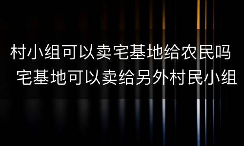 村小组可以卖宅基地给农民吗 宅基地可以卖给另外村民小组