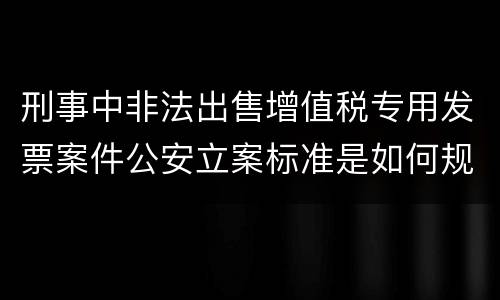 刑事中非法出售增值税专用发票案件公安立案标准是如何规定