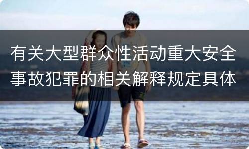 有关大型群众性活动重大安全事故犯罪的相关解释规定具体有哪些内容