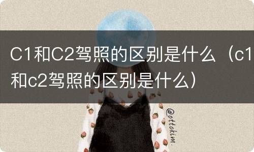 C1和C2驾照的区别是什么（c1和c2驾照的区别是什么）