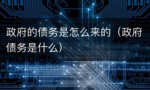 政府的债务是怎么来的（政府债务是什么）