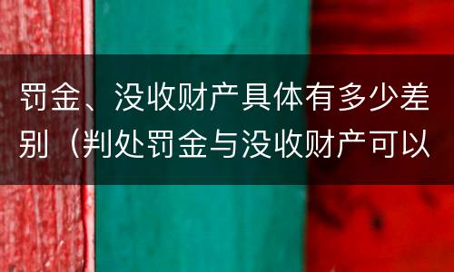 罚金、没收财产具体有多少差别（判处罚金与没收财产可以并罚吗）