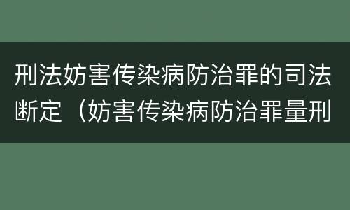 刑法妨害传染病防治罪的司法断定（妨害传染病防治罪量刑中的后果特别严重怎么认定）