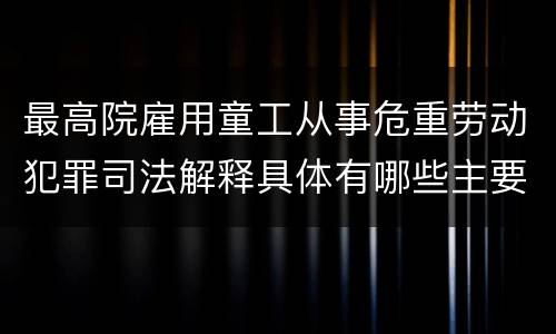 最高院雇用童工从事危重劳动犯罪司法解释具体有哪些主要规定
