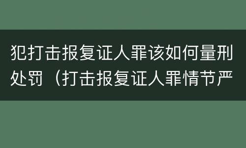 犯打击报复证人罪该如何量刑处罚（打击报复证人罪情节严重）