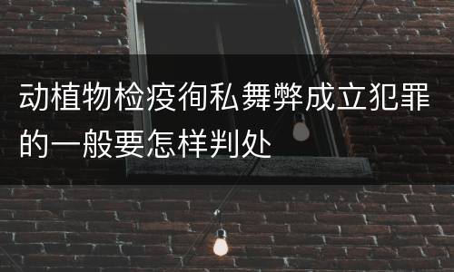 动植物检疫徇私舞弊成立犯罪的一般要怎样判处