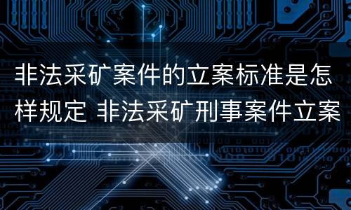 非法采矿案件的立案标准是怎样规定 非法采矿刑事案件立案标准