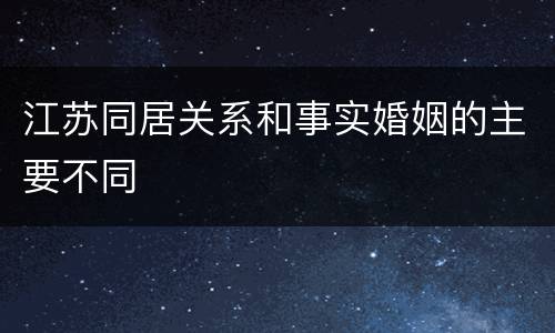 江苏同居关系和事实婚姻的主要不同