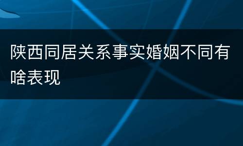 陕西同居关系事实婚姻不同有啥表现