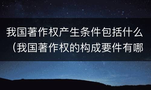 我国著作权产生条件包括什么（我国著作权的构成要件有哪些）