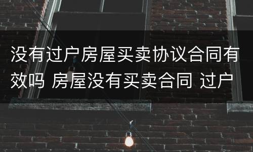 没有过户房屋买卖协议合同有效吗 房屋没有买卖合同 过户