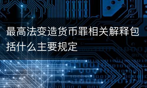最高法变造货币罪相关解释包括什么主要规定