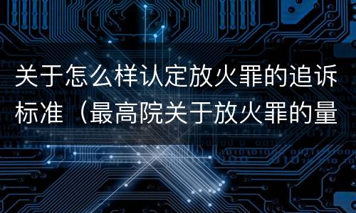 关于怎么样认定放火罪的追诉标准（最高院关于放火罪的量刑标准）