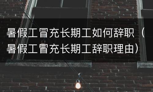 暑假工冒充长期工如何辞职（暑假工冒充长期工辞职理由）