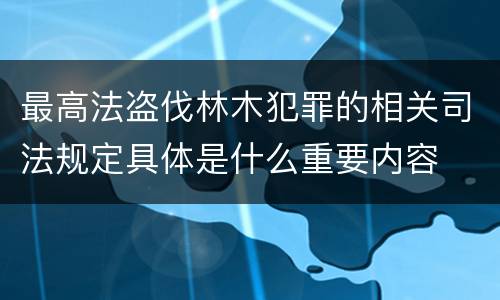 最高法盗伐林木犯罪的相关司法规定具体是什么重要内容